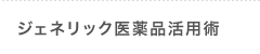 ジェネリック医薬品活用術